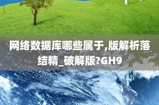 网络数据库哪些属于,版解析落结精_破解版?GH9