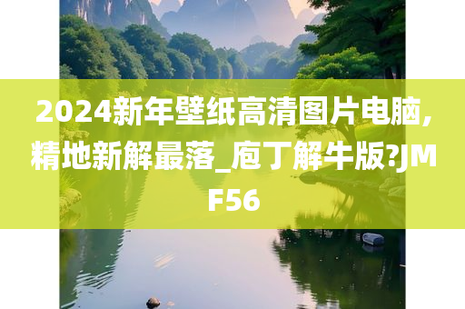 2024新年壁纸高清图片电脑,精地新解最落_庖丁解牛版?JMF56