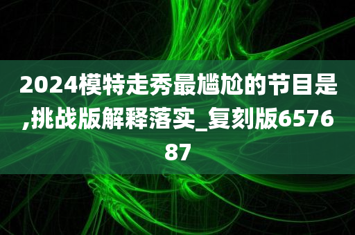 2024模特走秀最尴尬的节目是,挑战版解释落实_复刻版657687