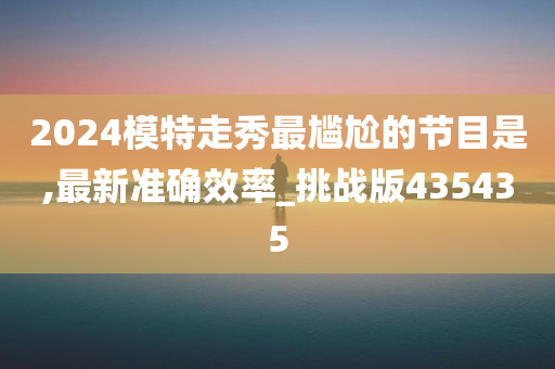 2024模特走秀最尴尬的节目是,最新准确效率_挑战版435435