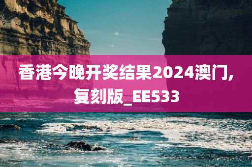 香港今晚开奖结果2024澳门,复刻版_EE533