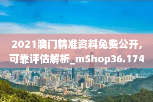 2021澳门精准资料免费公开,可靠评估解析_mShop36.174