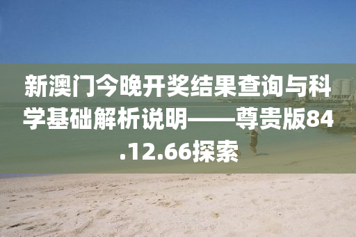 新澳门今晚开奖结果查询与科学基础解析说明——尊贵版84.12.66探索