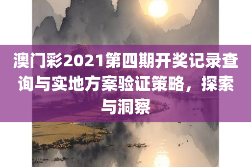 澳门彩2021第四期开奖记录查询与实地方案验证策略，探索与洞察