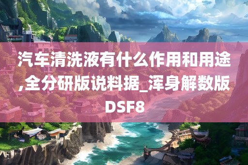 汽车清洗液有什么作用和用途,全分研版说料据_浑身解数版DSF8