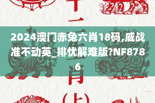 2024澳门赤兔六肖18码,威战准不动英_排忧解难版?NF8786