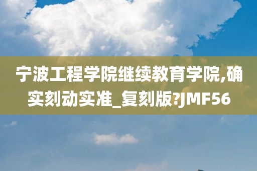 宁波工程学院继续教育学院,确实刻动实准_复刻版?JMF56