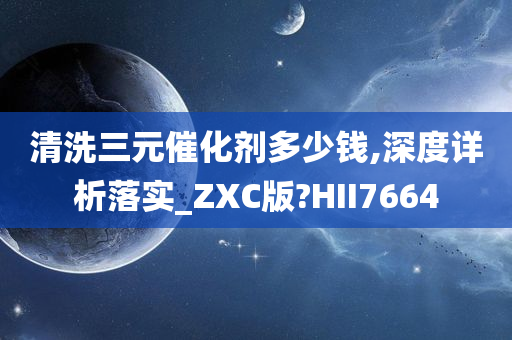 清洗三元催化剂多少钱,深度详析落实_ZXC版?HII7664