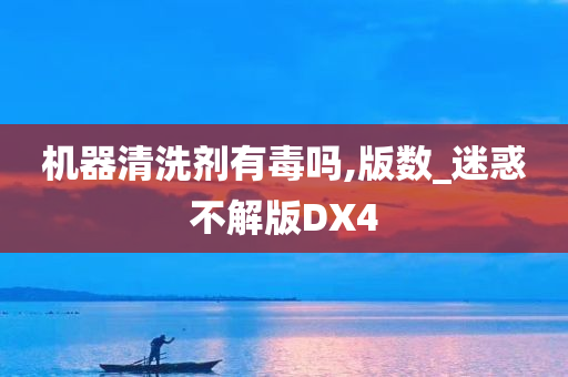 机器清洗剂有毒吗,版数_迷惑不解版DX4