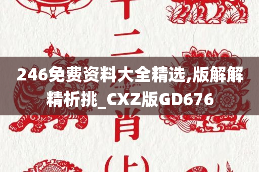 246免费资料大全精选,版解解精析挑_CXZ版GD676