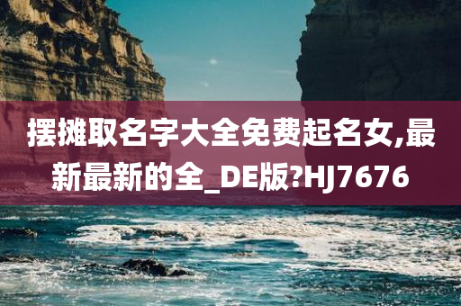 摆摊取名字大全免费起名女,最新最新的全_DE版?HJ7676