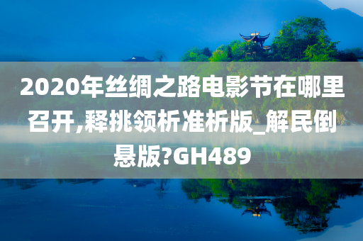 2020年丝绸之路电影节在哪里召开,释挑领析准析版_解民倒悬版?GH489