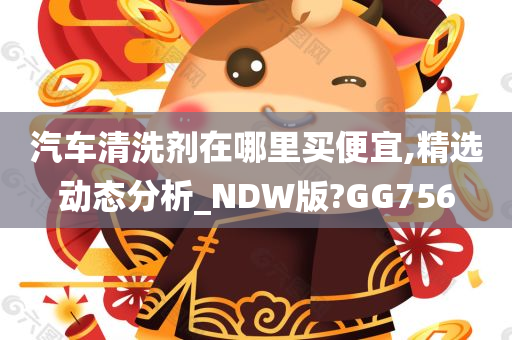 汽车清洗剂在哪里买便宜,精选动态分析_NDW版?GG756