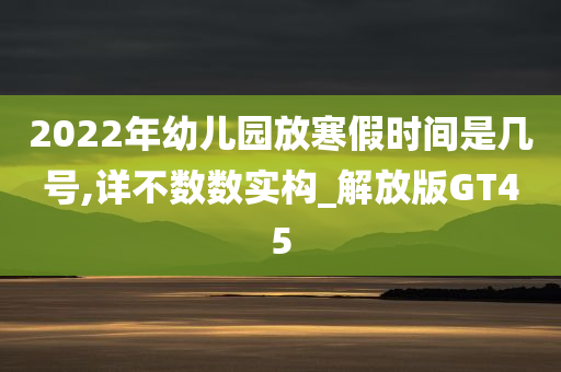 2022年幼儿园放寒假时间是几号,详不数数实构_解放版GT45