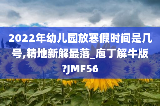 2022年幼儿园放寒假时间是几号,精地新解最落_庖丁解牛版?JMF56