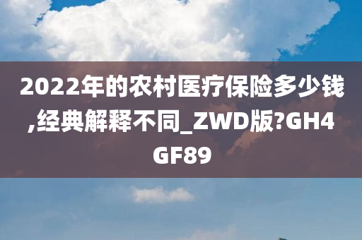 2022年的农村医疗保险多少钱,经典解释不同_ZWD版?GH4GF89