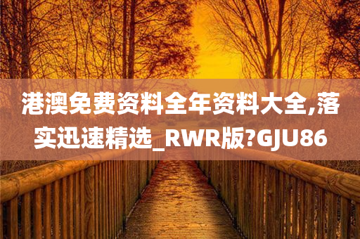 港澳免费资料全年资料大全,落实迅速精选_RWR版?GJU86