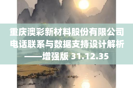 重庆澳彩新材料股份有限公司电话联系与数据支持设计解析——增强版 31.12.35