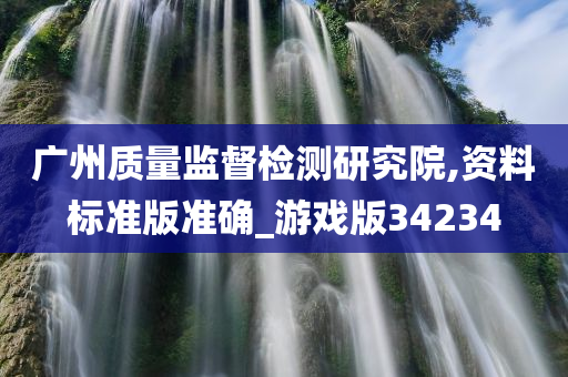 广州质量监督检测研究院,资料标准版准确_游戏版34234