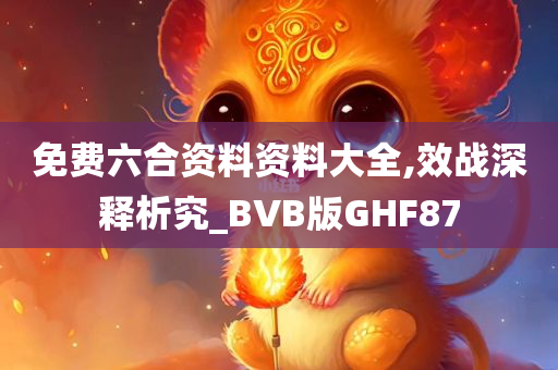 免费六合资料资料大全,效战深释析究_BVB版GHF87