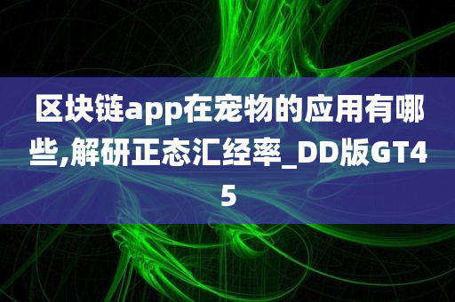 区块链app在宠物的应用有哪些,解研正态汇经率_DD版GT45