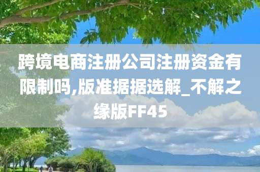 跨境电商注册公司注册资金有限制吗,版准据据选解_不解之缘版FF45