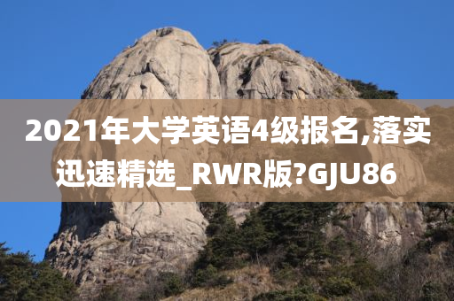 2021年大学英语4级报名,落实迅速精选_RWR版?GJU86