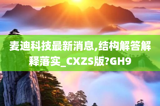 麦迪科技最新消息,结构解答解释落实_CXZS版?GH9