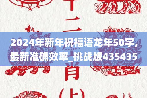 2024年新年祝福语龙年50字,最新准确效率_挑战版435435