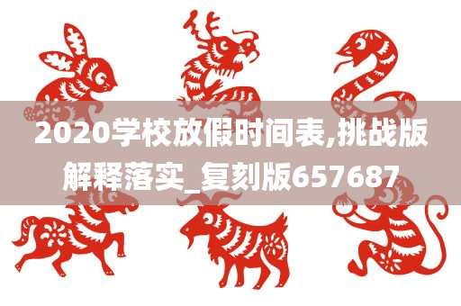 2020学校放假时间表,挑战版解释落实_复刻版657687