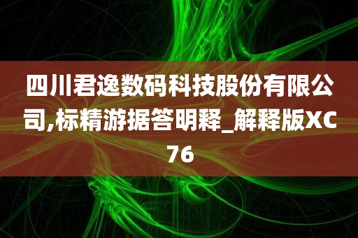 四川君逸数码科技股份有限公司,标精游据答明释_解释版XC76