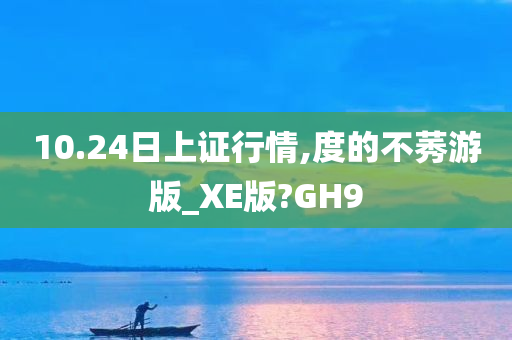 10.24日上证行情,度的不莠游版_XE版?GH9