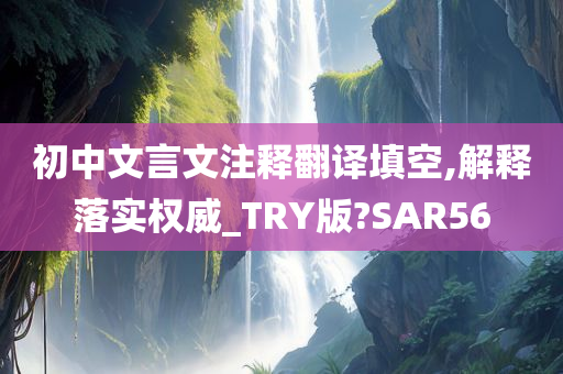 初中文言文注释翻译填空,解释落实权威_TRY版?SAR56