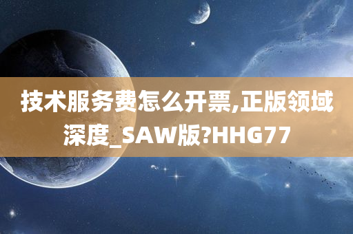 技术服务费怎么开票,正版领域深度_SAW版?HHG77