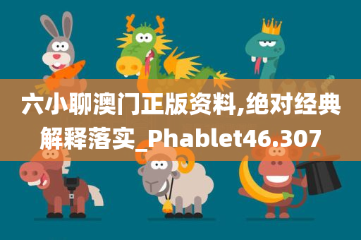 六小聊澳门正版资料,绝对经典解释落实_Phablet46.307