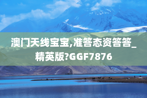 澳门天线宝宝,准答态资答答_精英版?GGF7876