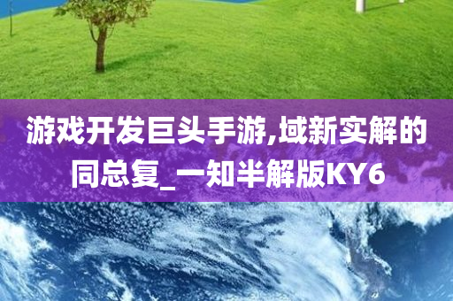 游戏开发巨头手游,域新实解的同总复_一知半解版KY6