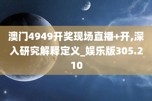 澳门4949开奖现场直播+开,深入研究解释定义_娱乐版305.210