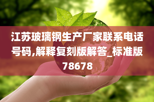 江苏玻璃钢生产厂家联系电话号码,解释复刻版解答_标准版78678