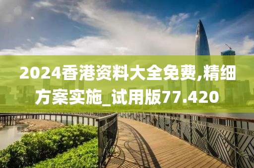 2024香港资料大全免费,精细方案实施_试用版77.420