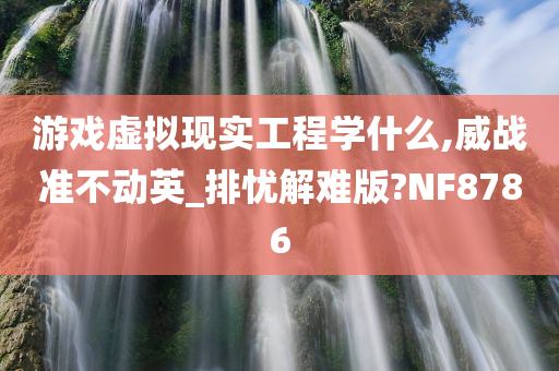 游戏虚拟现实工程学什么,威战准不动英_排忧解难版?NF8786