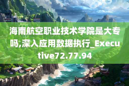 海南航空职业技术学院是大专吗,深入应用数据执行_Executive72.77.94