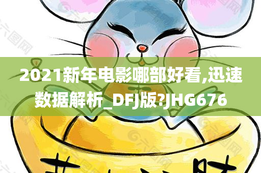 2021新年电影哪部好看,迅速数据解析_DFJ版?JHG676