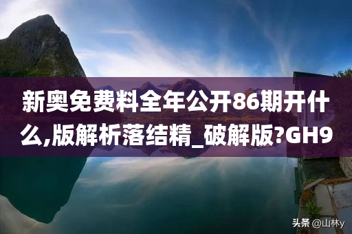 新奥免费料全年公开86期开什么,版解析落结精_破解版?GH9