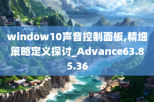 window10声音控制面板,精细策略定义探讨_Advance63.85.36