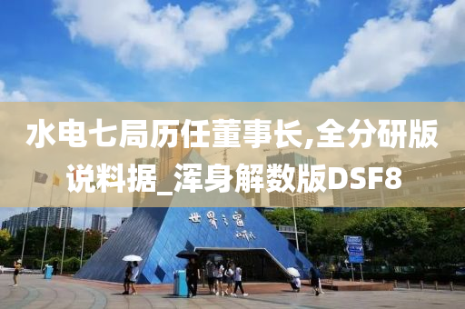 水电七局历任董事长,全分研版说料据_浑身解数版DSF8