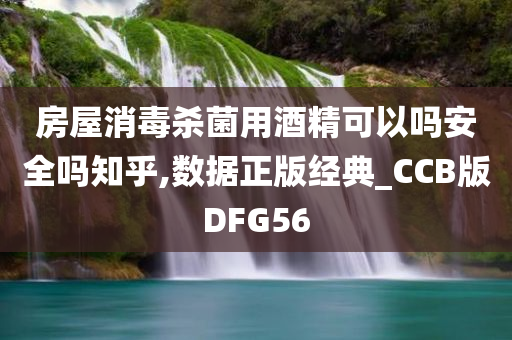 房屋消毒杀菌用酒精可以吗安全吗知乎,数据正版经典_CCB版DFG56