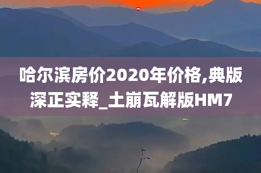 哈尔滨房价2020年价格,典版深正实释_土崩瓦解版HM7