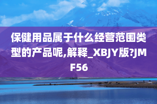 保健用品属于什么经营范围类型的产品呢,解释_XBJY版?JMF56