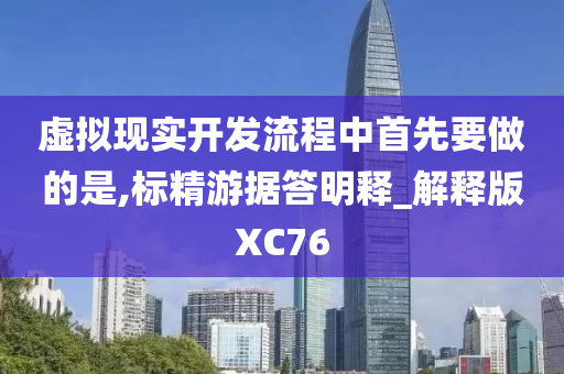 虚拟现实开发流程中首先要做的是,标精游据答明释_解释版XC76